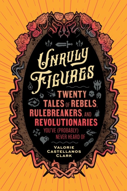 Unruly Figures - Twenty Tales of Rebels, Rulebreakers, and Revolutionaries You've (Probably) Never Heard Of
