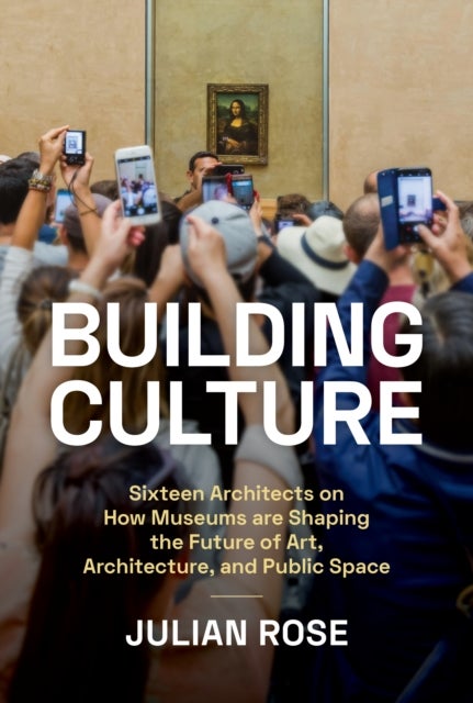 Building Culture - Sixteen Architects on How Museums Are Shaping the Future of Art, Architecture, and Public Space
