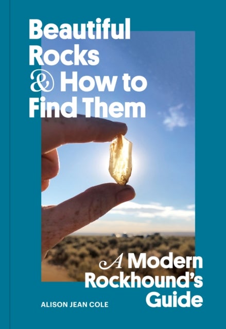 Beautiful Rocks and How to Find Them - A Modern Rockhound's Guide