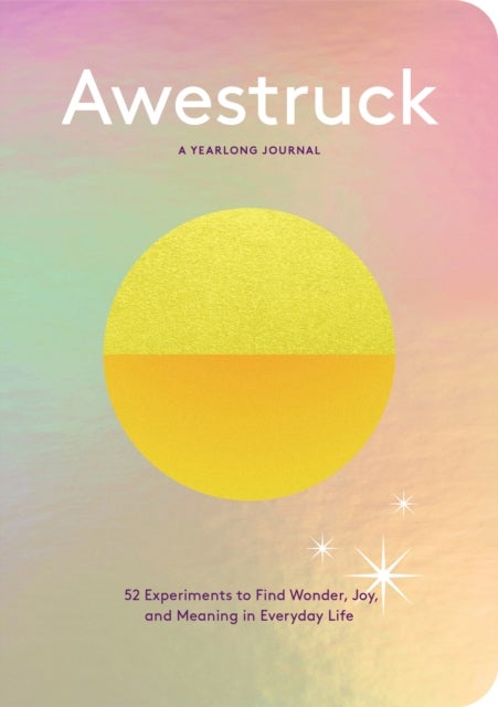Awestruck - 52 Experiments to Find Wonder, Joy, and Meaning in Everyday Life—A Yearlong Journal