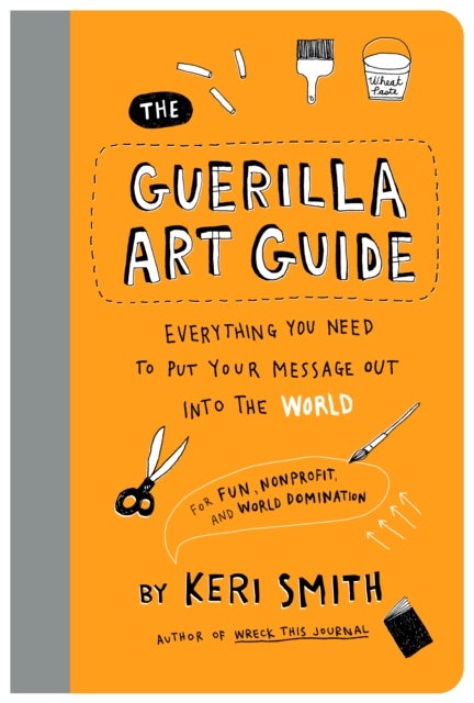The Guerilla Art Guide - Everything You Need to Put Your Message Out into the World—For Fun, Nonprofit, and World Domination