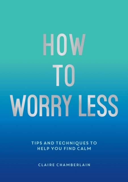 How To Worry Less - Tips and Techniques to Help You Find Calm