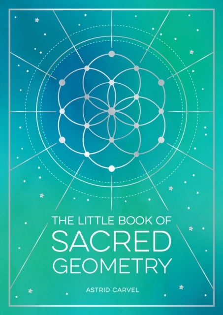 The Little Book of Sacred Geometry - How to Harness the Power of Cosmic Patterns, Signs and Symbols