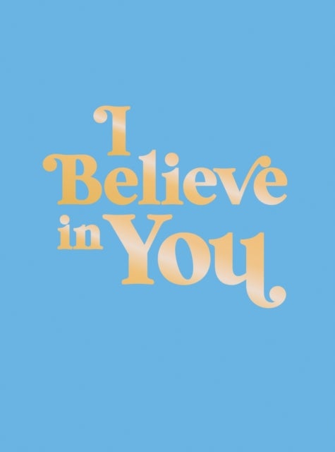 I Believe in You - Uplifting Quotes and Powerful Affirmations to Fill You with Confidence