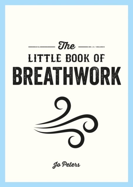 The Little Book of Breathwork - Find Calm, Improve Your Focus and Feel Revitalized with the Power of Your Breath