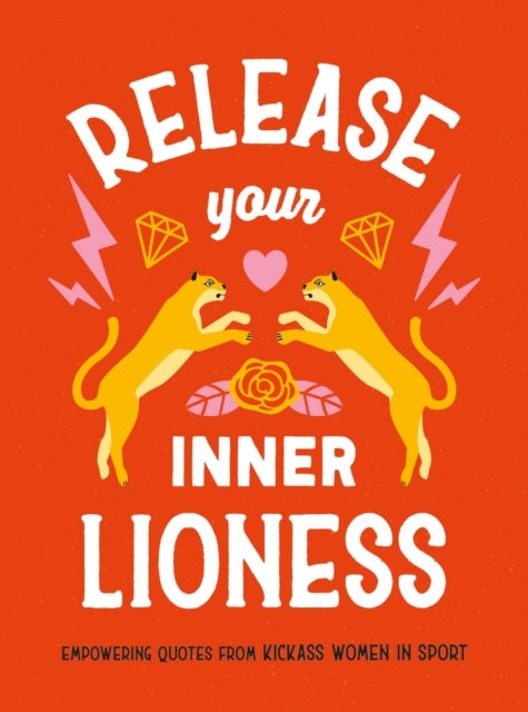 Release Your Inner Lioness - Empowering Quotes from Kickass Women in Sport: Crush Your Goals, Celebrate Your Strength and Live Life to the Full