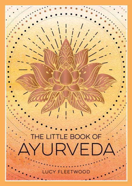 The Little Book of Ayurveda - A Beginner's Guide to the Art of Balancing Mind, Body and Spirit