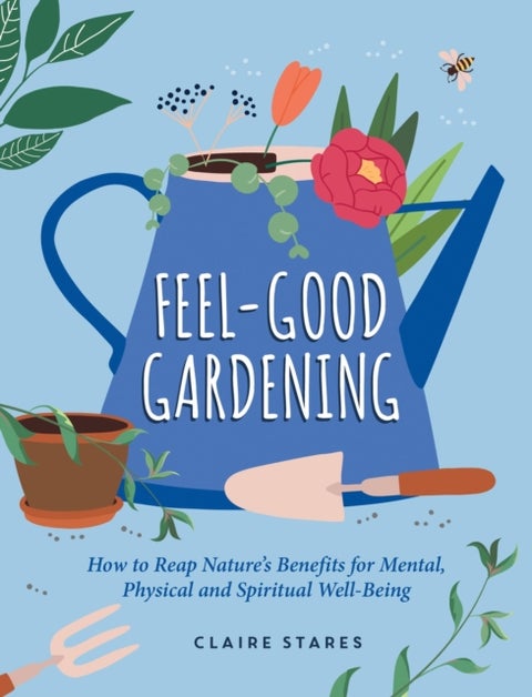 Feel-Good Gardening - How to Reap Nature's Benefits for Mental, Physical and Spiritual Well-Being
