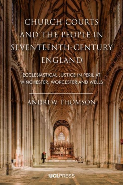 Church Courts and the People in Seventeenth-Century England - Ecclesiastical Justice in Peril at Winchester, Worcester and Wells