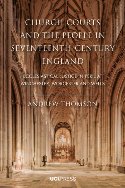 Church Courts and the People in Seventeenth-Century England - Ecclesiastical Justice in Peril at Winchester, Worcester and Wells