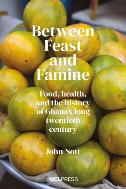 Between Feast and Famine - Food, Health, and the History of Ghana’s Long Twentieth Century