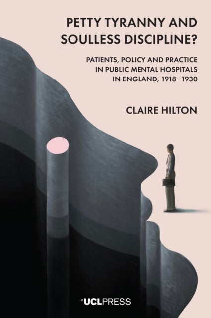 Petty Tyranny and Soulless Discipline? - Patients, Policy and Practice in Public Mental Hospitals in England, 1918–1930
