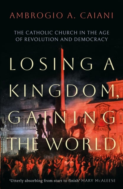 Losing a Kingdom, Gaining the World - The Catholic Church in the Age of Revolution and Democracy