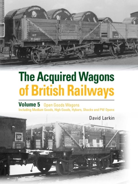 The Acquired Wagons of British Railways Volume 5 - Open Goods Wagons (including Medium Goods, High Goods, Hybars, Shocks and PW Opens)