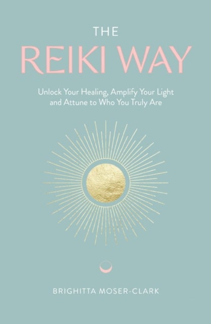 The Reiki Way - Unlock Your Healing, Amplify Your Light and Attune to Who You Truly Are