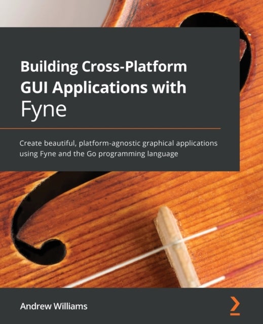 Building Cross-Platform GUI Applications with Fyne - Create beautiful, platform-agnostic graphical applications using Fyne and the Go programming language