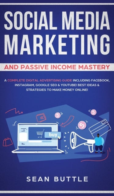 Social Media Marketing and Passive Income Mastery - A Complete Digital Advertising Guide Including Facebook, Instagram, Google SEO & Youtube! Best Ideas & Strategies to Make Money Online!