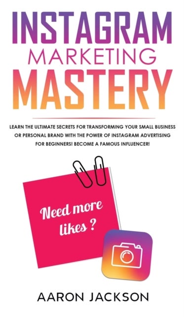 Instagram Marketing Mastery - Learn the Ultimate Secrets for Transforming Your Small Business or Personal Brand With the Power of Instagram Advertising for Beginners; Become a Famous Influencer