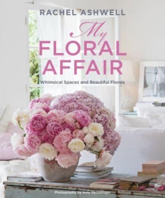 Rachel Ashwell: My Floral Affair - Whimsical Spaces and Beautiful Florals