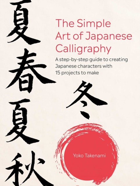 The Simple Art of Japanese Calligraphy - A Step-by-Step Guide to Creating Japanese Characters with 15 Projects to Make