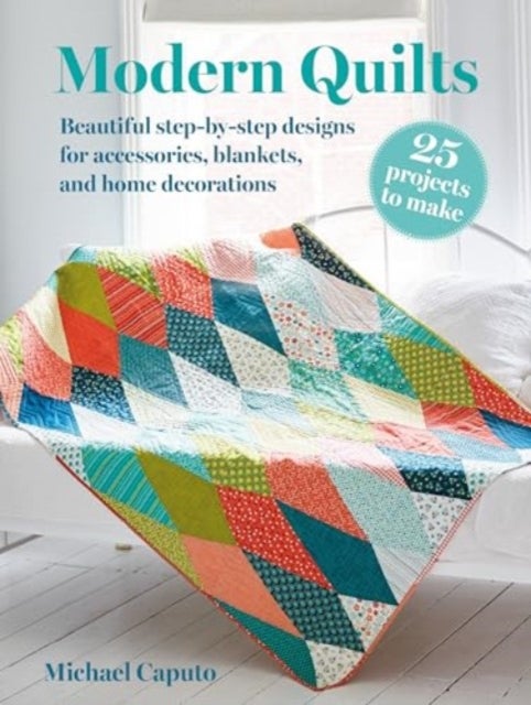 Modern Quilts: 25 projects to make - Beautiful Step-by-Step Designs for Accessories, Blankets, and Home Decorations