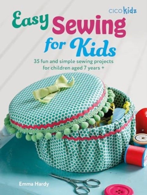 Easy Sewing for Kids - 35 Fun and Simple Sewing Projects for Children Aged 7 Years +