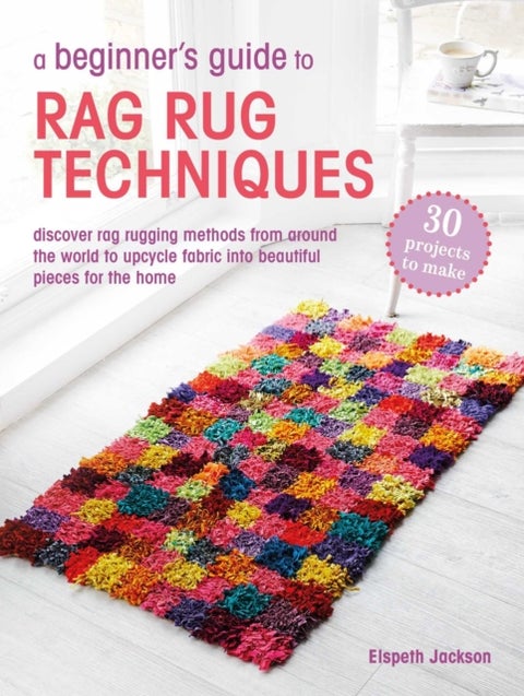 A Beginner?s Guide to Rag Rug Techniques - Discover Rag Rugging Methods from Around the World to Upcycle Fabric into Beautiful Pieces for the Home