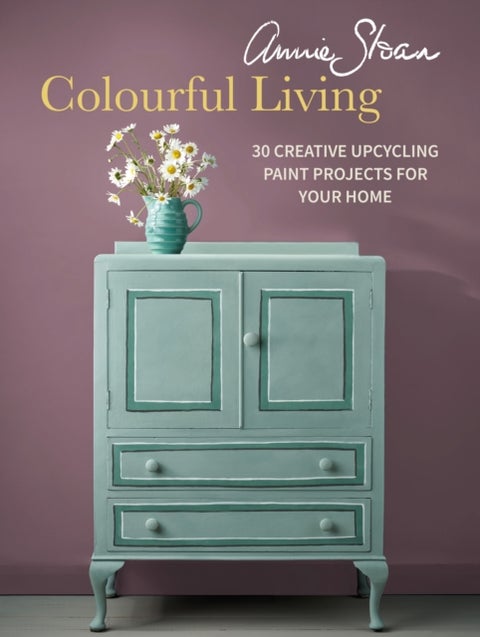 Annie Sloan Colourful Living - 30 Creative Upcycling Paint Projects for Your Home