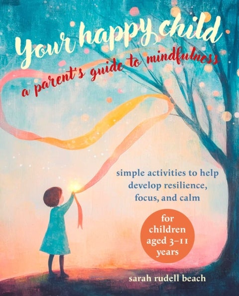 Your Happy Child: A Parent's Guide to Mindfulness - Simple Activities to Help Develop Resilience, Focus, and Calm – for Children Aged 3–11 Years