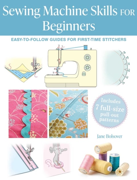 Sewing Machine Skills for Beginners - Easy-To-Follow Guides for First-Time Stitchers, Including 7 Full-Size Pull-out Patterns