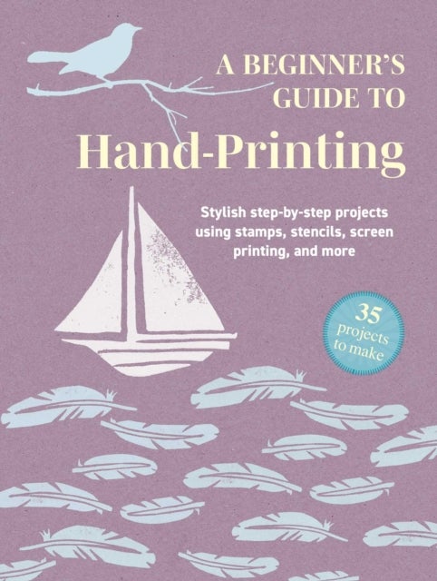 A Beginner's Guide to Hand-Printing: 35 projects to make - Stylish Step-by-Step Projects Using Stamps, Stencils, Screen Printing, and More