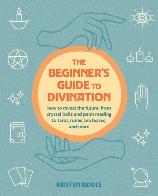 The Beginner's Guide to Divination - How to Reveal the Future, from Crystal Balls and Palm Reading to Tarot, Runes, Tea Leaves, and More