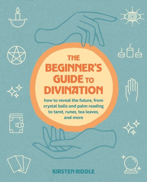 The Beginner's Guide to Divination - How to Reveal the Future, from Crystal Balls and Palm Reading to Tarot, Runes, Tea Leaves, and More