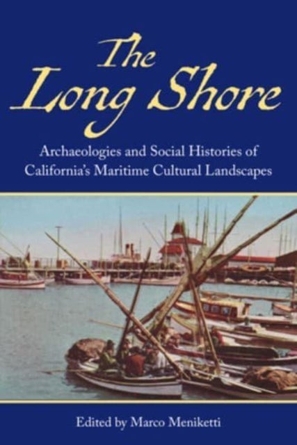 The Long Shore - Archaeologies and Social Histories of Californias Maritime Cultural Landscapes