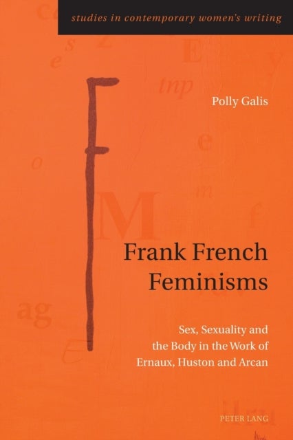 Frank French Feminisms - Sex, Sexuality and the Body in the Work of Ernaux, Huston and Arcan