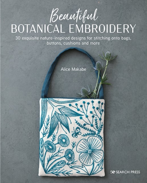 Beautiful Botanical Embroidery - 30 Exquisite Nature-Inspired Designs for Stitching onto Bags, Buttons, Cushions and More