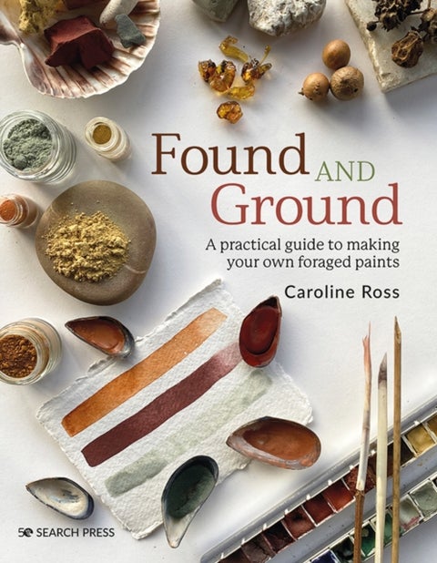 Found and Ground - A Practical Guide to Making Your Own Foraged Paints