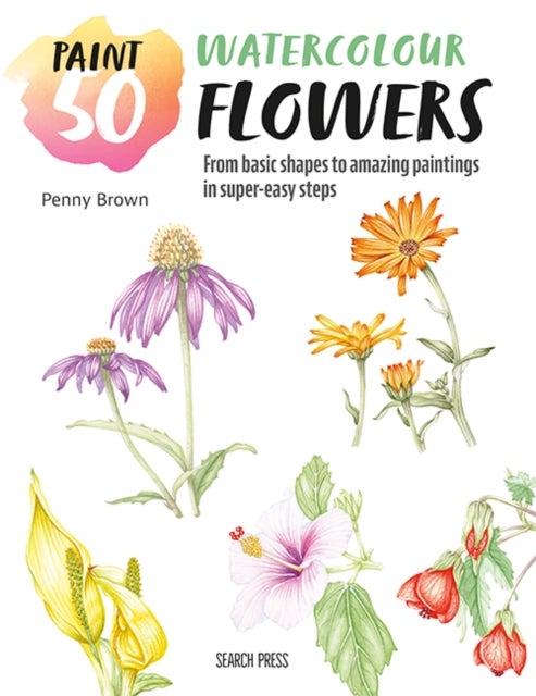 Paint 50: Watercolour Flowers - From Basic Shapes to Amazing Paintings in Super-Easy Steps
