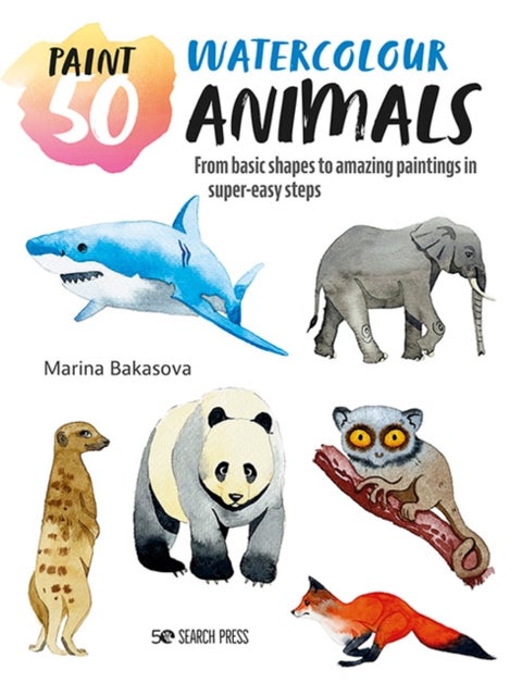 Paint 50: Watercolour Animals - From Basic Shapes to Amazing Paintings in Super-Easy Steps