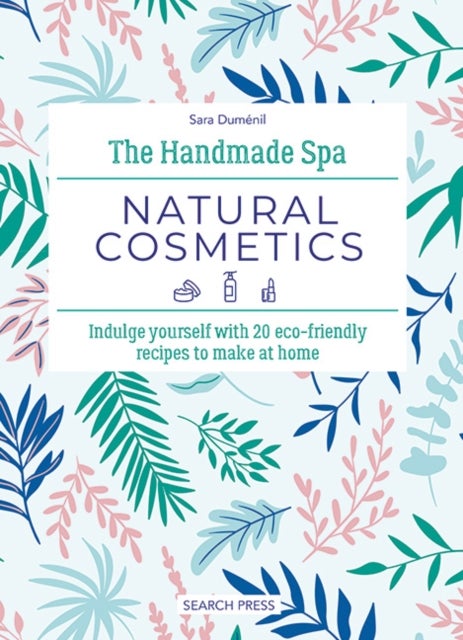 The Handmade Spa: Natural Cosmetics - Indulge Yourself with 20 ECO-Friendly Recipes to Make at Home