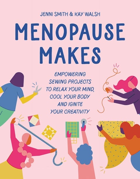 Menopause Makes - Empowering Sewing Projects to Relax Your Mind, Cool Your Body and Ignite Your Creativity