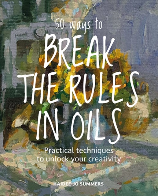 50 Ways To Break the Rules in Oils - Practical Techniques to Unlock Your Creativity