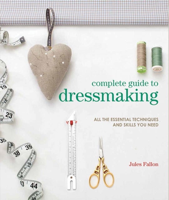 Complete Guide to Dressmaking - All the Essential Techniques and Skills You Need