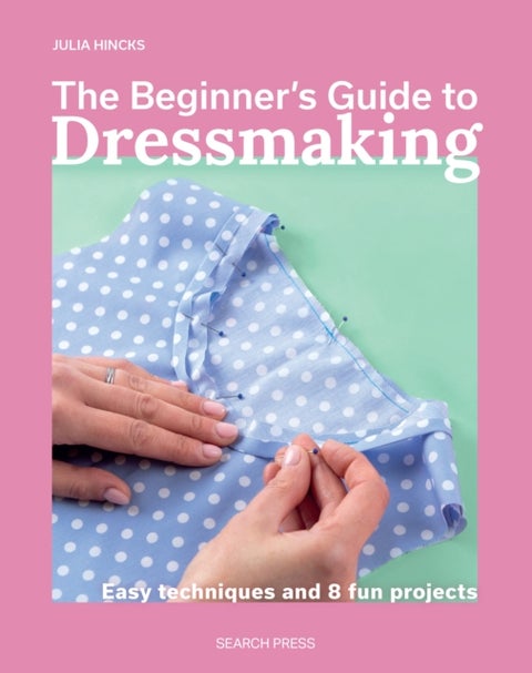 The Beginner's Guide to Dressmaking - Easy Techniques and 8 Fun Projects