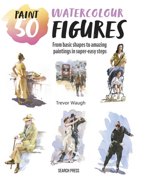 Paint 50: Watercolour Figures - From Basic Shapes to Amazing Paintings in Super-Easy Steps