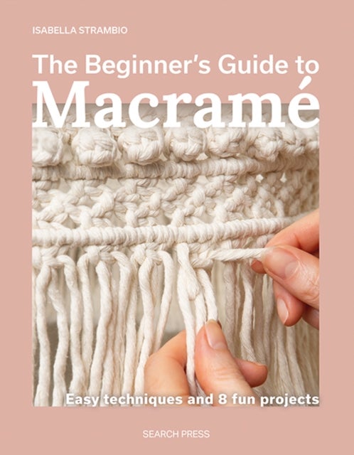 The Beginner's Guide to Macrame - Easy Techniques and 8 Fun Projects