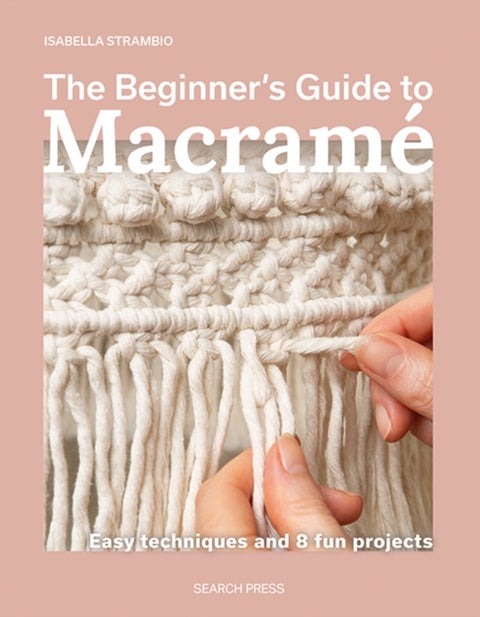 The Beginner's Guide to Macrame - Easy Techniques and 8 Fun Projects