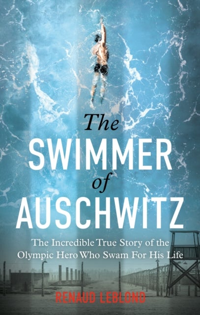 The Swimmer of Auschwitz - The Incredible True Story of the Olympic Hero Who Swam For His Life