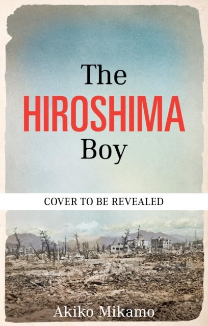 The Hiroshima Boy - His Heartbreaking True Story of Survival and Hope
