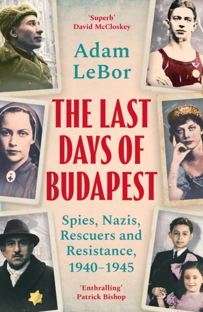 The Last Days of Budapest - Spies, Nazis, Rescuers and Resistance, 1940–1945